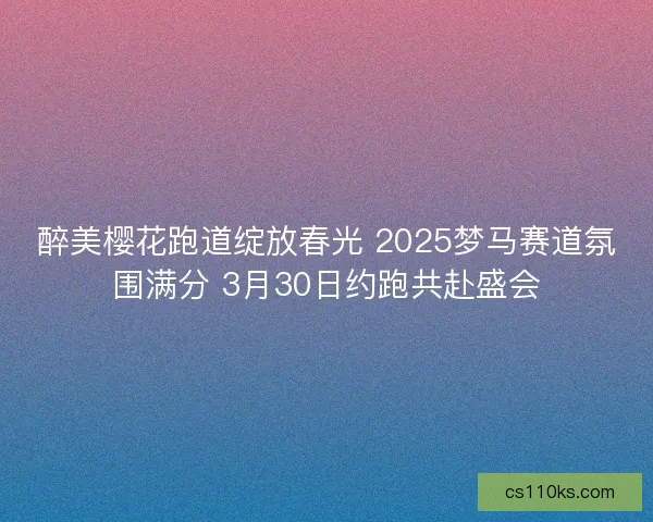 醉美樱花跑道绽放春光 2025梦马赛道氛围满分 3月30日约跑共赴盛会 醉美樱花跑道绽放春光 2025梦马赛道氛围满分 3月30日约跑共赴盛会