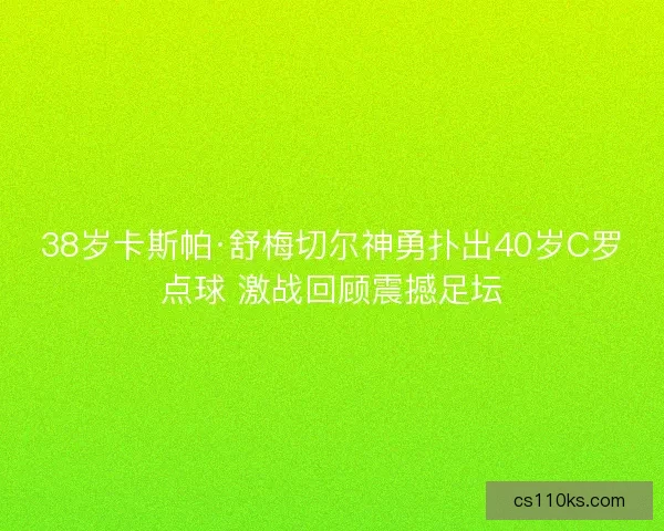 38岁卡斯帕·舒梅切尔神勇扑出40岁C罗点球 激战回顾震撼足坛