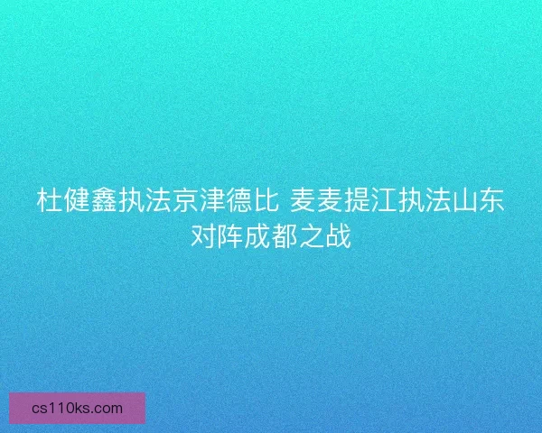 杜健鑫执法京津德比 麦麦提江执法山东对阵成都之战 杜健鑫执法京津德比 麦麦提江执法山东对阵成都之战