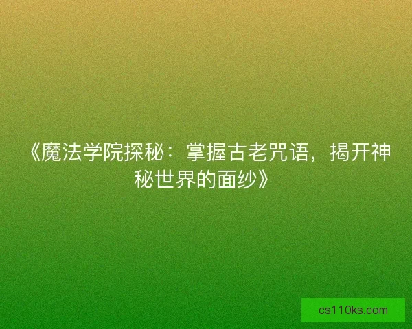 《魔法学院探秘:掌握古老咒语,揭开神秘世界的面纱》 《魔法学院探秘:掌握古老咒语,揭开神秘世界的面纱》