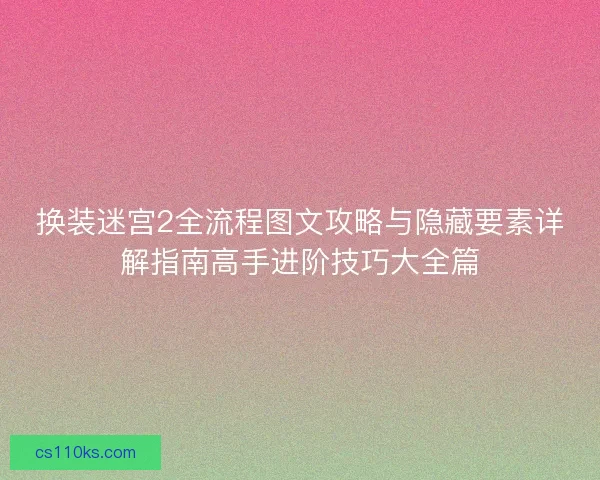 换装迷宫2全流程图文攻略与隐藏要素详解指南高手进阶技巧大全篇 换装迷宫2全流程图文攻略与隐藏要素详解指南高手进阶技巧大全篇