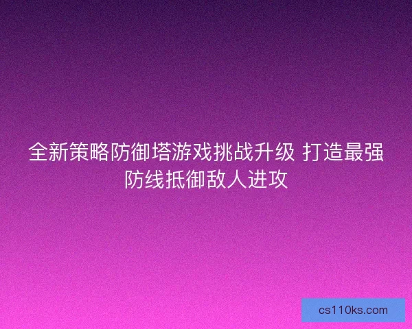 全新策略防御塔游戏挑战升级 打造最强防线抵御敌人进攻