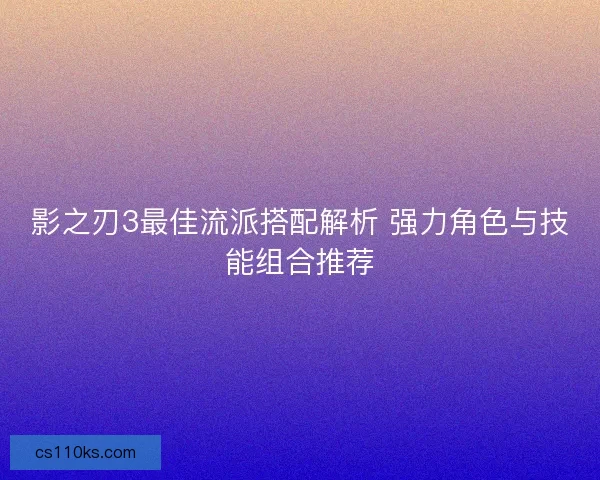 影之刃3最佳流派搭配解析 强力角色与技能组合推荐