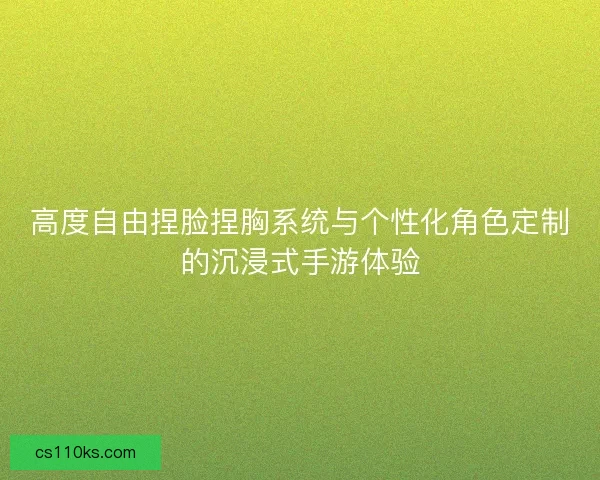高度自由捏脸捏胸系统与个性化角色定制的沉浸式手游体验