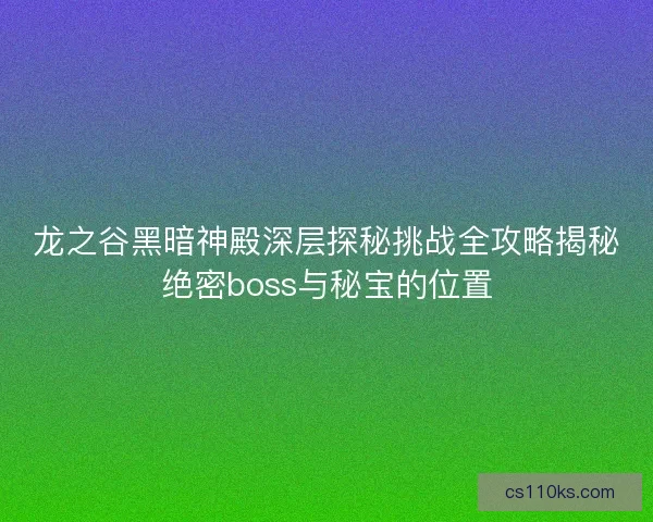 龙之谷黑暗神殿深层探秘挑战全攻略揭秘绝密boss与秘宝的位置