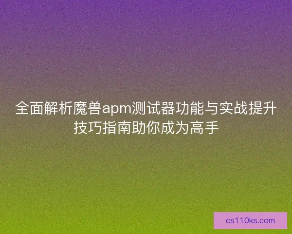 全面解析魔兽apm测试器功能与实战提升技巧指南助你成为高手