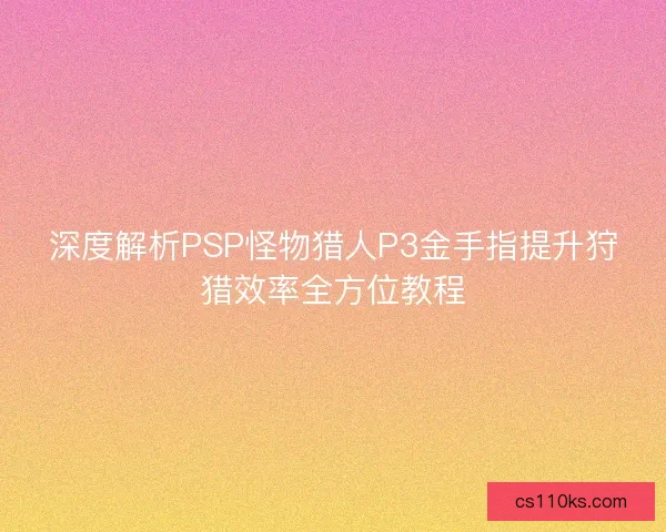 深度解析PSP怪物猎人P3金手指提升狩猎效率全方位教程
