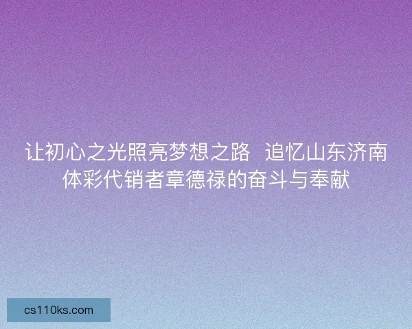 让初心之光照亮梦想之路  追忆山东济南体彩代销者章德禄的奋斗与奉献