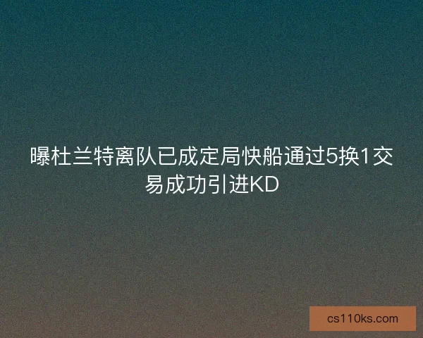曝杜兰特离队已成定局快船通过5换1交易成功引进KD 曝杜兰特离队已成定局快船通过5换1交易成功引进KD