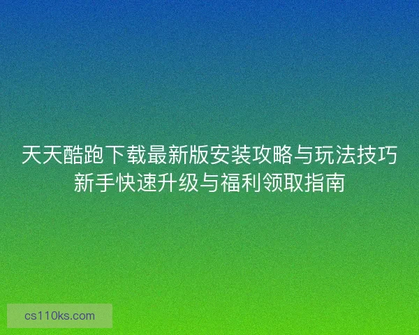 天天酷跑下载最新版安装攻略与玩法技巧新手快速升级与福利领取指南