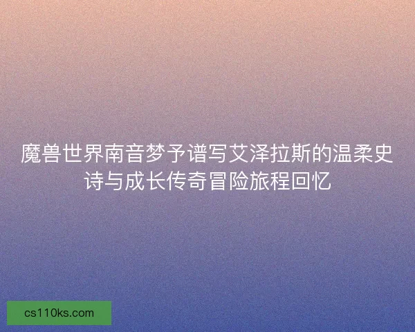 魔兽世界南音梦予谱写艾泽拉斯的温柔史诗与成长传奇冒险旅程回忆