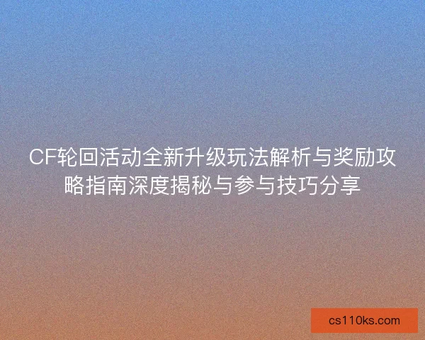CF轮回活动全新升级玩法解析与奖励攻略指南深度揭秘与参与技巧分享