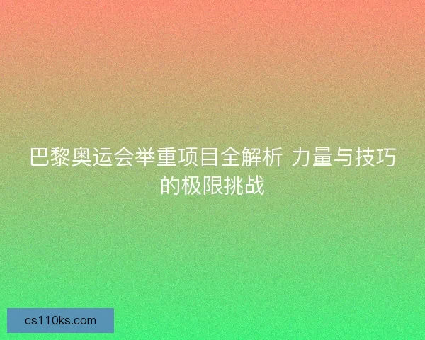 巴黎奥运会举重项目全解析 力量与技巧的极限挑战