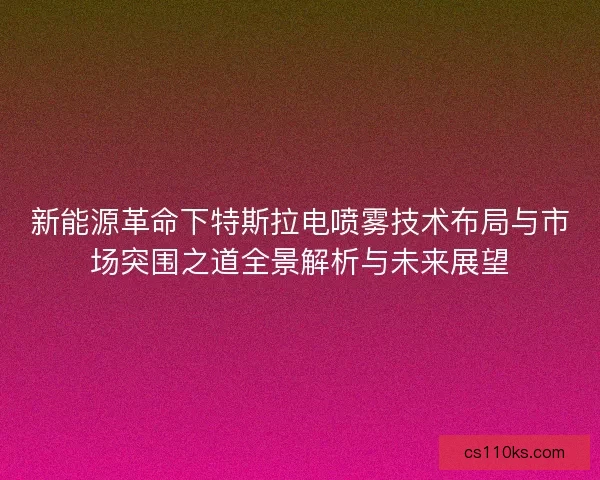 新能源革命下特斯拉电喷雾技术布局与市场突围之道全景解析与未来展望
