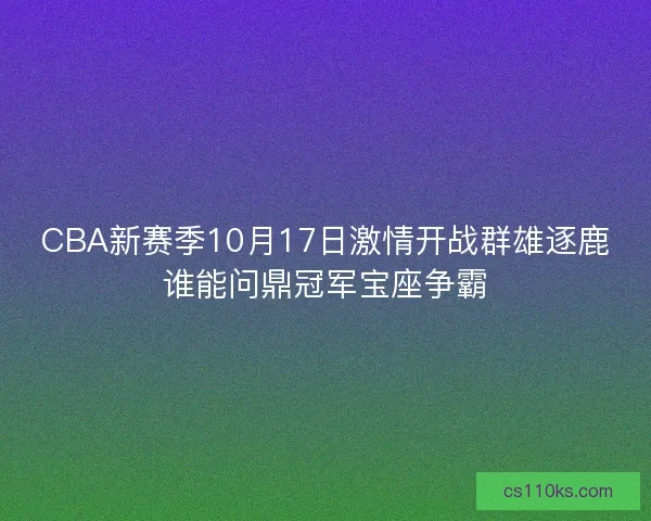 CBA新赛季10月17日激情开战群雄逐鹿谁能问鼎冠军宝座争霸