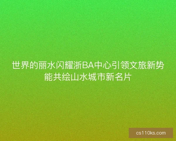 世界的丽水闪耀浙BA中心引领文旅新势能共绘山水城市新名片 世界的丽水闪耀浙BA中心引领文旅新势能共绘山水城市新名片