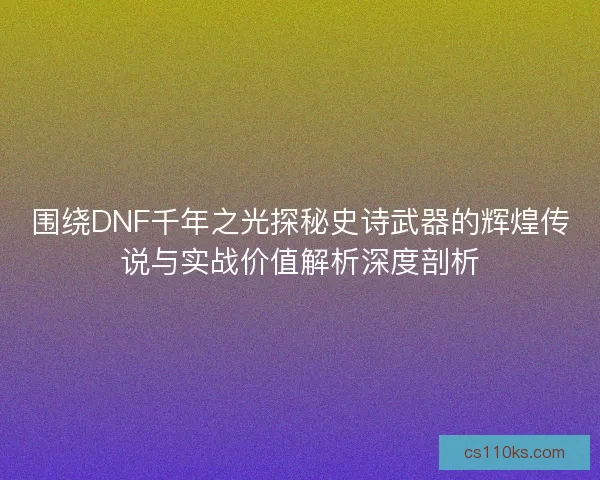 围绕DNF千年之光探秘史诗武器的辉煌传说与实战价值解析深度剖析
