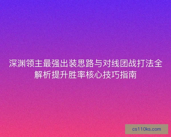 深渊领主最强出装思路与对线团战打法全解析提升胜率核心技巧指南