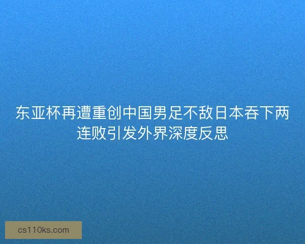 东亚杯再遭重创中国男足不敌日本吞下两连败引发外界深度反思
