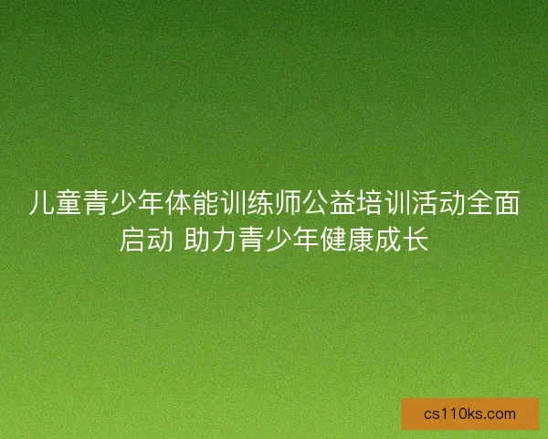 儿童青少年体能训练师公益培训活动全面启动 助力青少年健康成长