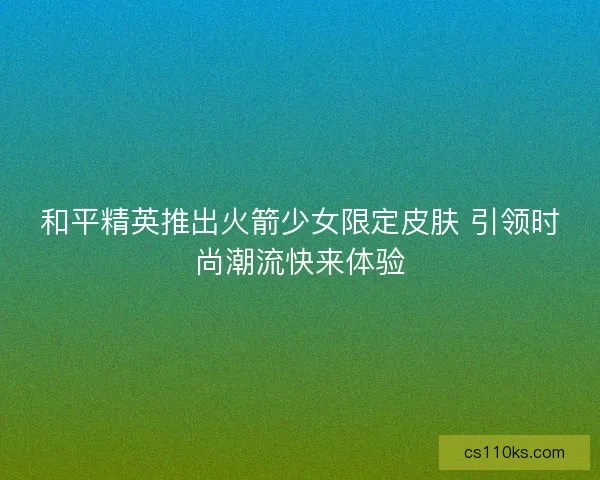 和平精英推出火箭少女限定皮肤 引领时尚潮流快来体验