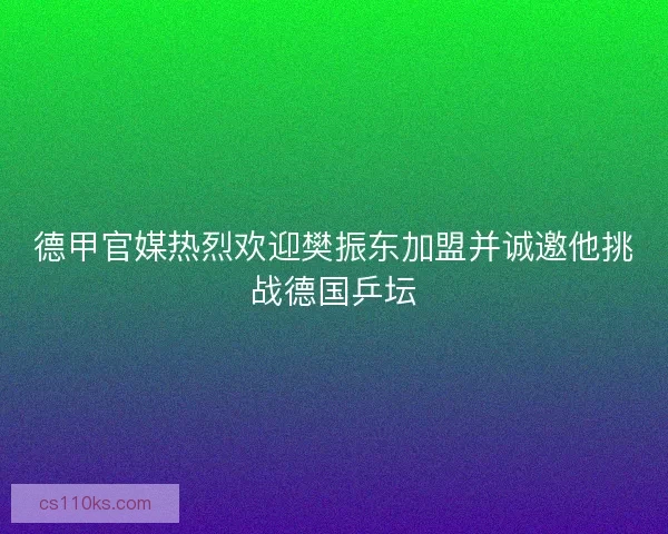 德甲官媒热烈欢迎樊振东加盟并诚邀他挑战德国乒坛