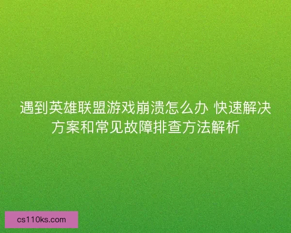 遇到英雄联盟游戏崩溃怎么办 快速解决方案和常见故障排查方法解析 遇到英雄联盟游戏崩溃怎么办 快速解决方案和常见故障排查方法解析