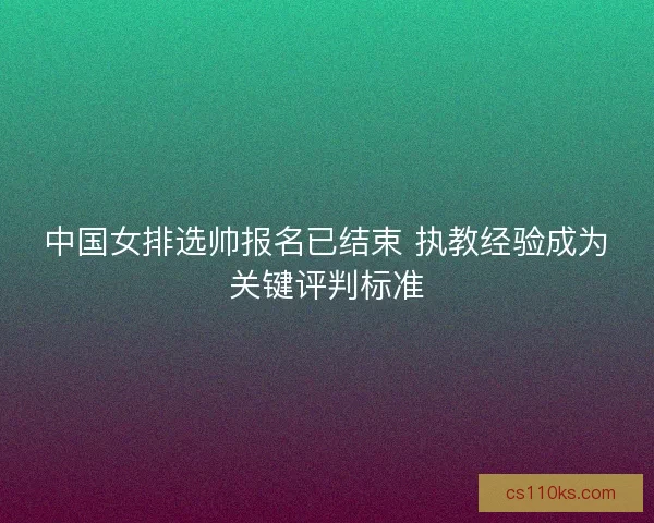 中国女排选帅报名已结束 执教经验成为关键评判标准 中国女排选帅报名已结束 执教经验成为关键评判标准