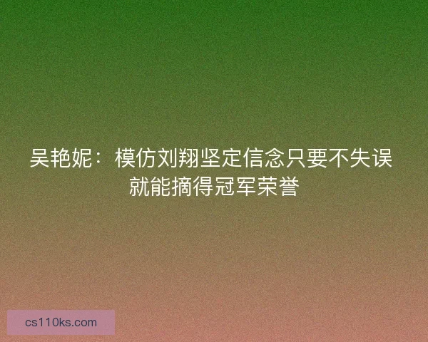 吴艳妮：模仿刘翔坚定信念只要不失误 就能摘得冠军荣誉