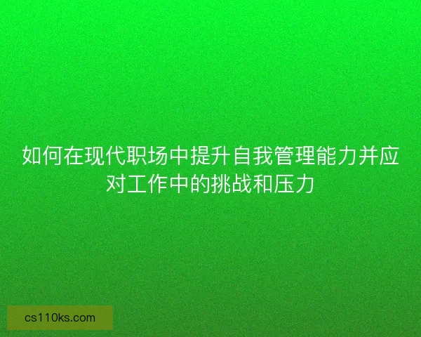 如何在现代职场中提升自我管理能力并应对工作中的挑战和压力