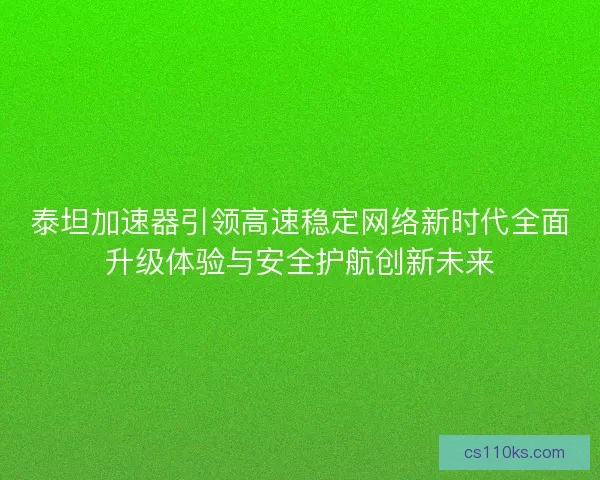 泰坦加速器引领高速稳定网络新时代全面升级体验与安全护航创新未来 泰坦加速器引领高速稳定网络新时代全面升级体验与安全护航创新未来
