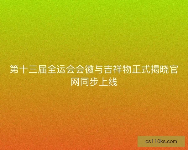 第十三届全运会会徽与吉祥物正式揭晓官网同步上线