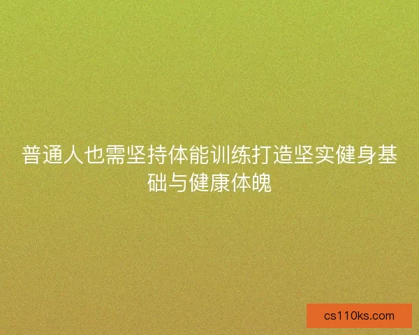 普通人也需坚持体能训练打造坚实健身基础与健康体魄