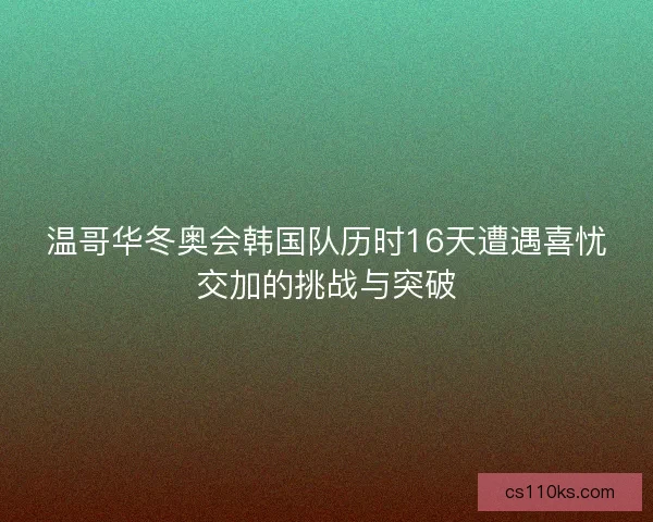 温哥华冬奥会韩国队历时16天遭遇喜忧交加的挑战与突破 温哥华冬奥会韩国队历时16天遭遇喜忧交加的挑战与突破