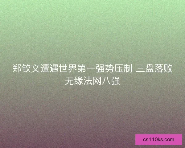 郑钦文遭遇世界第一强势压制 三盘落败无缘法网八强 郑钦文遭遇世界第一强势压制 三盘落败无缘法网八强