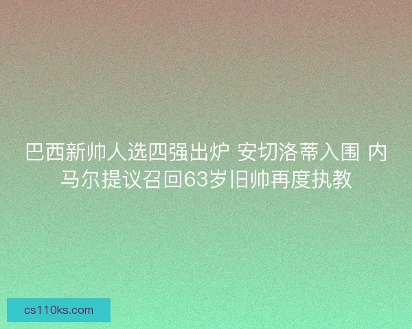 巴西新帅人选四强出炉 安切洛蒂入围 内马尔提议召回63岁旧帅再度执教 巴西新帅人选四强出炉 安切洛蒂入围 内马尔提议召回63岁旧帅再度执教