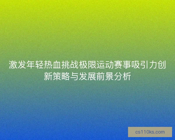 激发年轻热血挑战极限运动赛事吸引力创新策略与发展前景分析