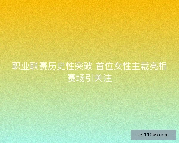职业联赛历史性突破 首位女性主裁亮相赛场引关注 职业联赛历史性突破 首位女性主裁亮相赛场引关注