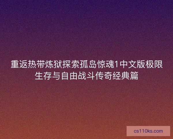 重返热带炼狱探索孤岛惊魂1中文版极限生存与自由战斗传奇经典篇 重返热带炼狱探索孤岛惊魂1中文版极限生存与自由战斗传奇经典篇