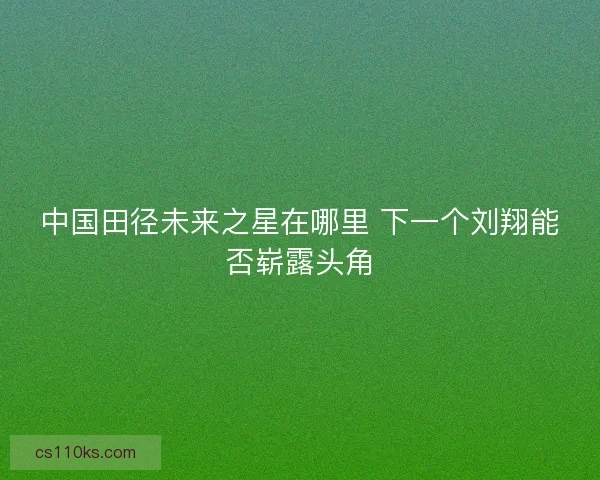 中国田径未来之星在哪里 下一个刘翔能否崭露头角