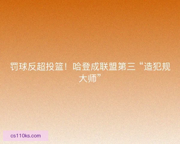 罚球反超投篮！哈登成联盟第三 “造犯规大师”