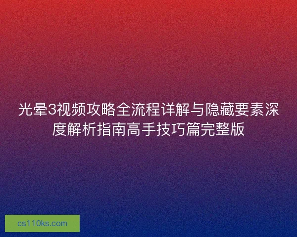 光晕3视频攻略全流程详解与隐藏要素深度解析指南高手技巧篇完整版 光晕3视频攻略全流程详解与隐藏要素深度解析指南高手技巧篇完整版