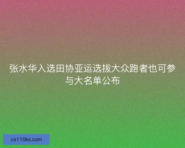 张水华入选田协亚运选拔大众跑者也可参与大名单公布