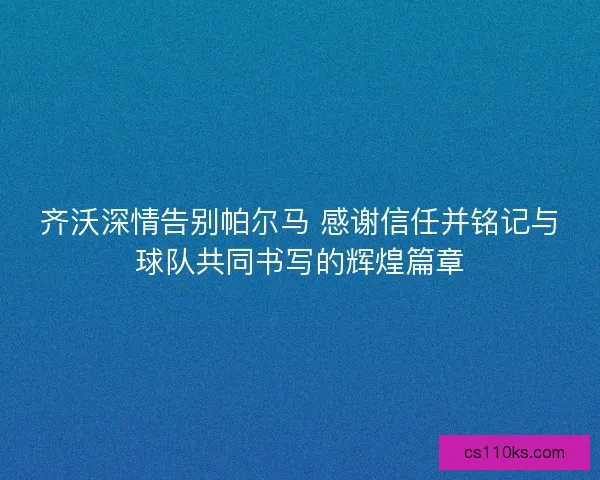 齐沃深情告别帕尔马 感谢信任并铭记与球队共同书写的辉煌篇章