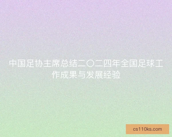 中国足协主席总结二〇二四年全国足球工作成果与发展经验 中国足协主席总结二〇二四年全国足球工作成果与发展经验